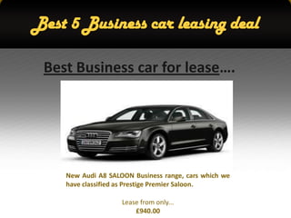 Best 5 Business car leasing deal

 Best Business car for lease….




    New Audi A8 SALOON Business range, cars which we
    have classified as Prestige Premier Saloon.

                    Lease from only...
                        £940.00
 