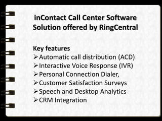 inContact Call Center Software
Solution offered by RingCentral
Key features
Automatic call distribution (ACD)
Interactive Voice Response (IVR)
Personal Connection Dialer,
Customer Satisfaction Surveys
Speech and Desktop Analytics
CRM Integration