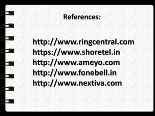References:
http://www.ringcentral.com
https://www.shoretel.in
http://www.ameyo.com
http://www.fonebell.in
http://www.nextiva.com