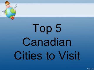 Top 5
 Canadian
Cities to Visit
 