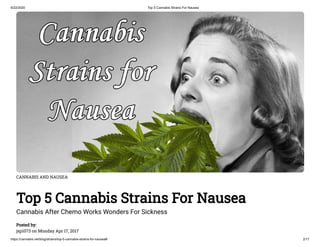 6/22/2020 Top 5 Cannabis Strains For Nausea
https://cannabis.net/blog/strains/top-5-cannabis-strains-for-nausea# 2/17
CANNABIS AND NAUSEA
Top 5 Cannabis Strains For Nausea
Cannabis After Chemo Works Wonders For Sickness
Posted by:
jsp1073 on Monday Apr 17, 2017
 