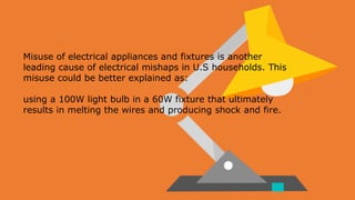 Misuse of electrical appliances and fixtures is another
leading cause of electrical mishaps in U.S households. This
misuse...