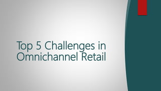 Top 5 Challenges in
Omnichannel Retail
 