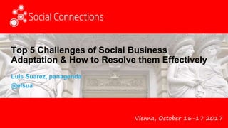 Vienna, October 16-17 2017
Top 5 Challenges of Social Business
Adaptation & How to Resolve them Effectively
Luis Suarez, panagenda
@elsua
 