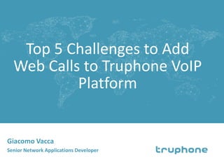 Top 5 Challenges to Add
Web Calls to Truphone VoIP
Platform
Giacomo Vacca
Senior Network Applications Developer
 