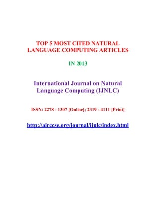 TOP 5 MOST CITED NATURAL
LANGUAGE COMPUTING ARTICLES
IN 2013
International Journal on Natural
Language Computing (IJNLC)
ISSN: 2278 - 1307 [Online]; 2319 - 4111 [Print]
http://airccse.org/journal/ijnlc/index.html
 