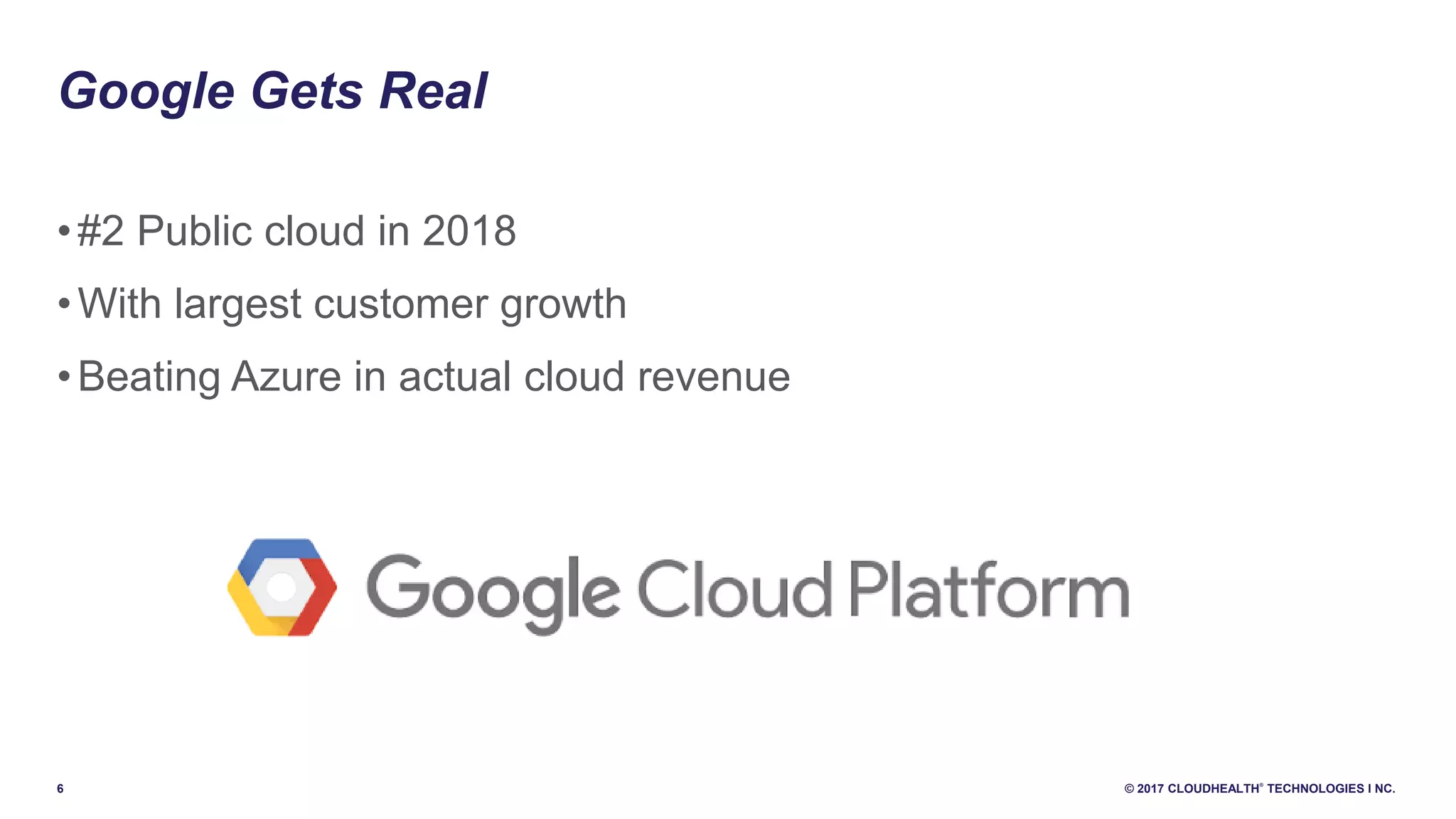 6 © 2017 CLOUDHEALTH
®
TECHNOLOGIES I NC.
Google Gets Real
•#2 Public cloud in 2018
•With largest customer growth
•Beating Azure in actual cloud revenue
 