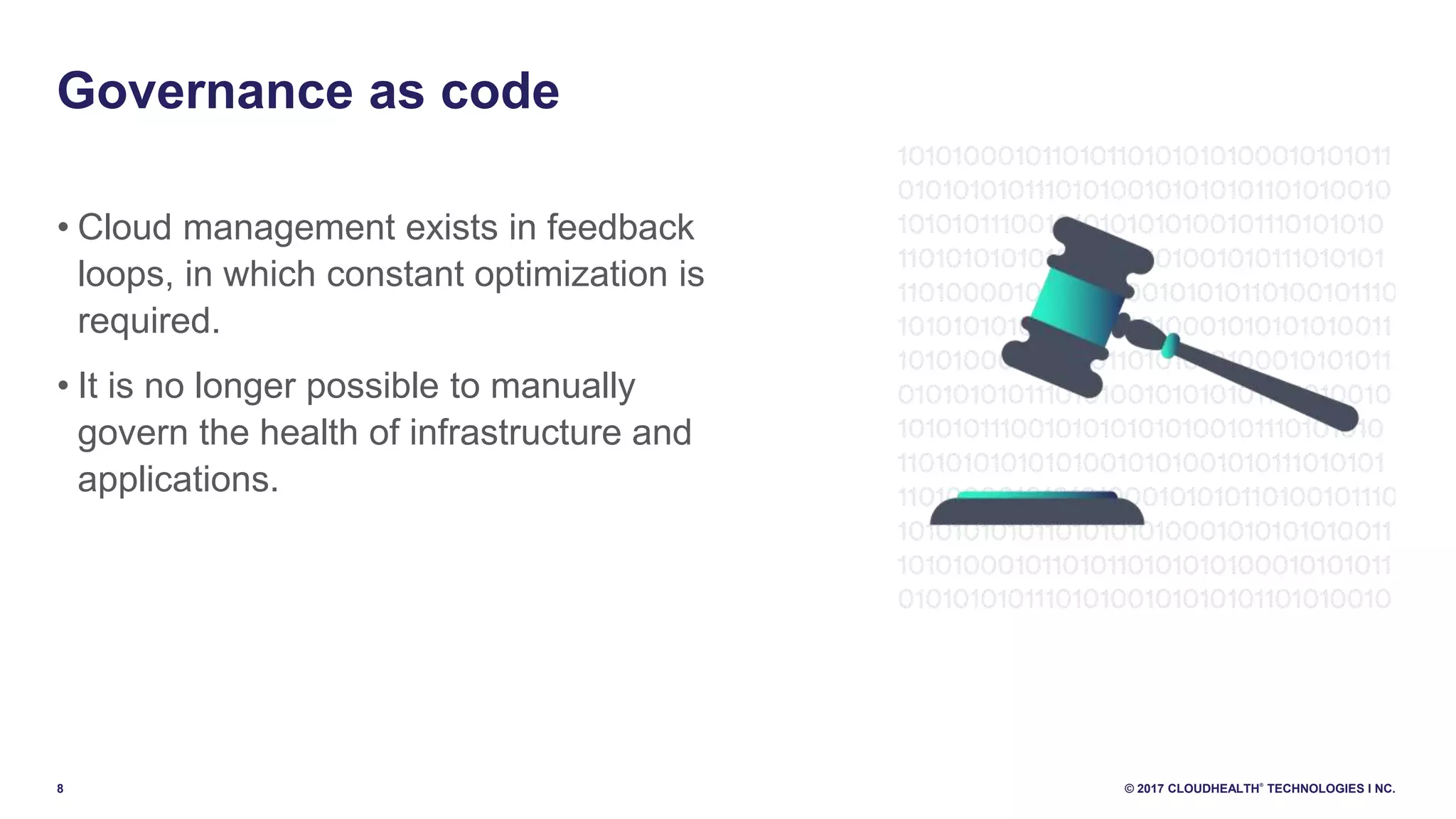 8 © 2017 CLOUDHEALTH
®
TECHNOLOGIES I NC.
Governance as code
• Cloud management exists in feedback
loops, in which constant optimization is
required.
• It is no longer possible to manually
govern the health of infrastructure and
applications.
 