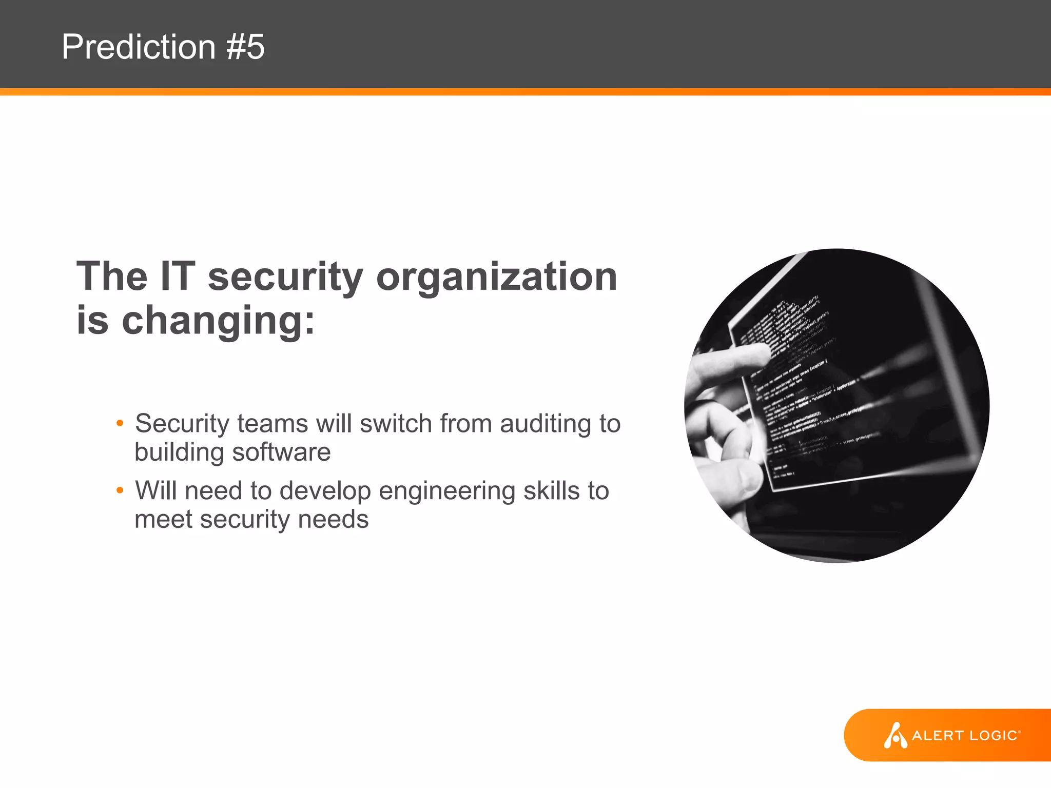 Prediction #5
The IT security organization
is changing:
• Security teams will switch from auditing to
building software
• Will need to develop engineering skills to
meet security needs