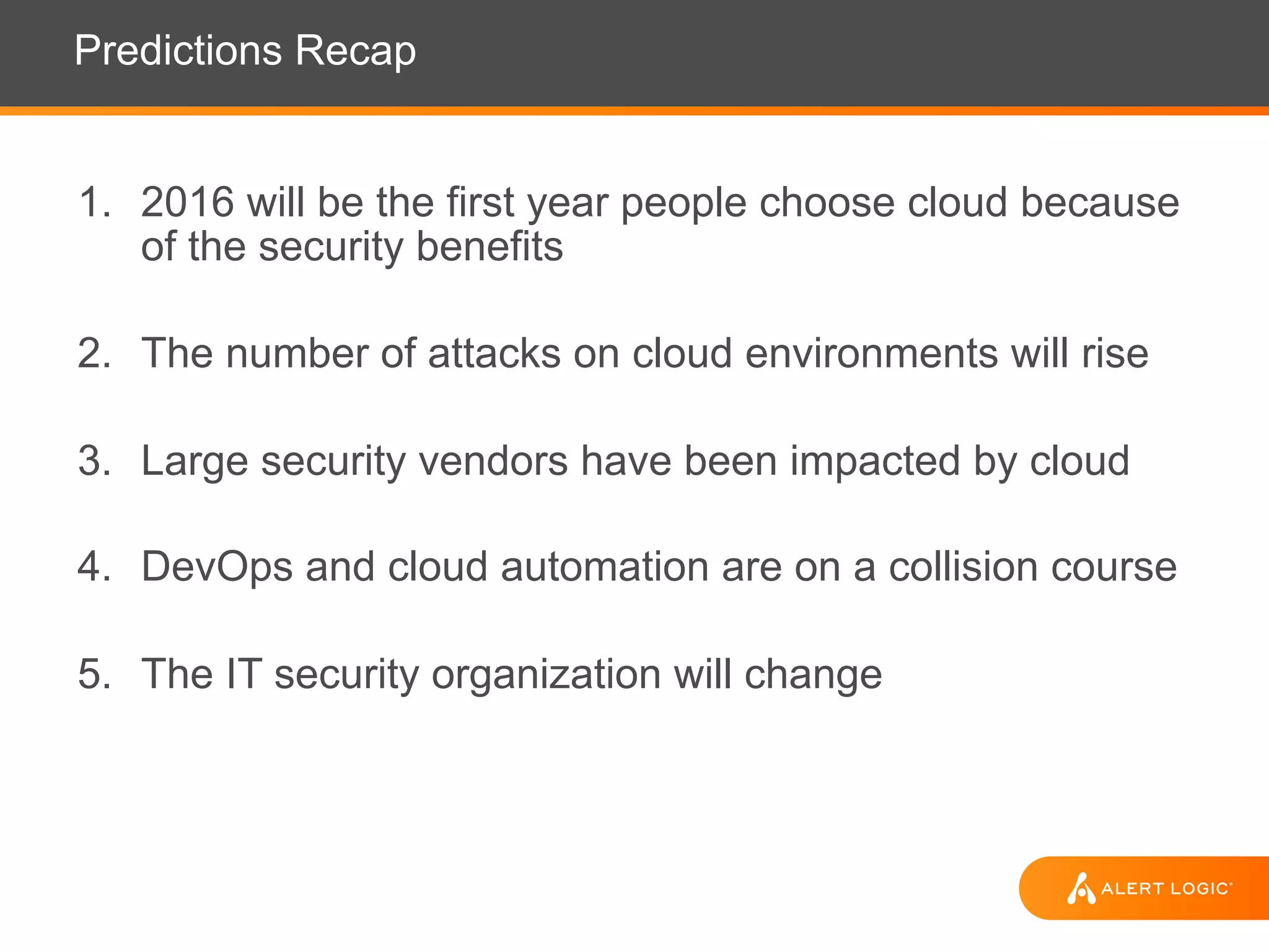 Predictions Recap
1. 2016 will be the first year people choose cloud because
of the security benefits
2. The number of attacks on cloud environments will rise
3. Large security vendors have been impacted by cloud
4. DevOps and cloud automation are on a collision course
5. The IT security organization will change