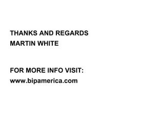 THANKS AND REGARDS
MARTIN WHITE
FOR MORE INFO VISIT:
www.bipamerica.com
 
