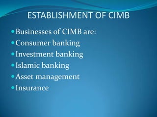 ESTABLISHMENT OF CIMB
 Businesses of CIMB are:
 Consumer banking
 Investment banking
 Islamic banking
 Asset management
 Insurance
 