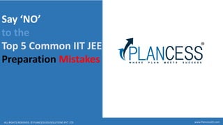 ALL RIGHTS RESERVED. © PLANCESS EDUSOLUTIONS PVT. LTD www.PlancessJEE.com
Say ‘NO’
to the
Top 5 Common IIT JEE
Preparation Mistakes
 