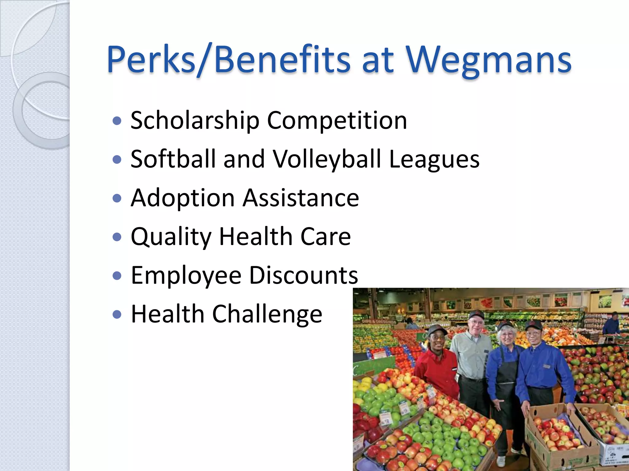 Perks/Benefits at WegmansScholarship CompetitionSoftball and Volleyball LeaguesAdoption AssistanceQuality Health CareEmployee DiscountsHealth Challenge