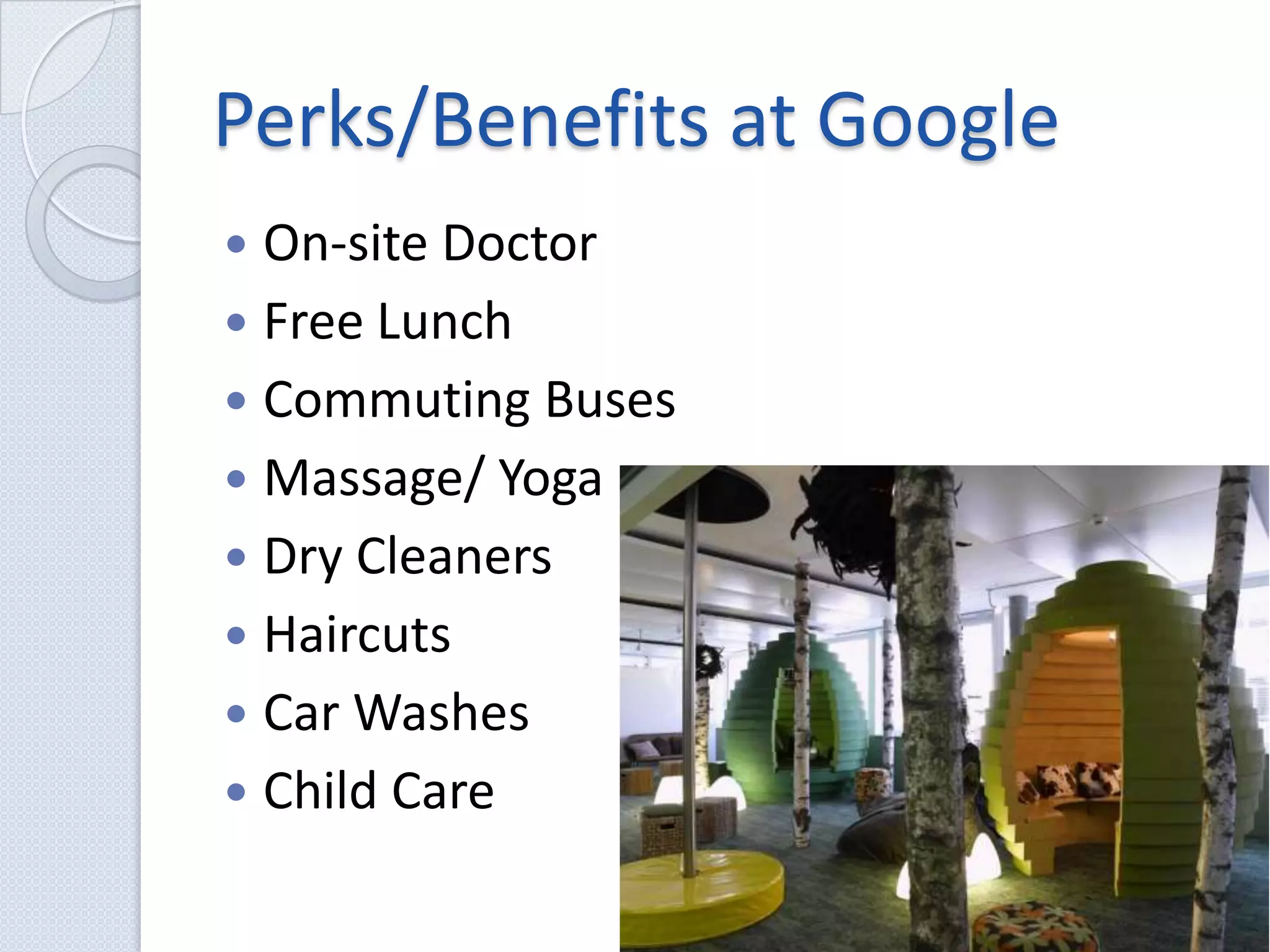 Perks/Benefits at GoogleOn-site DoctorFree LunchCommuting BusesMassage/ YogaDry CleanersHaircutsCar WashesChild Care