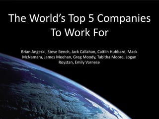 The World’s Top 5 Companies To Work For Brian Angeski, Steve Bench, Jack Callahan, Caitlin Hubbard, Mack McNamara, James Meehan, Greg Moody, Tabitha Moore, Logan Roystan, Emily Varnese 