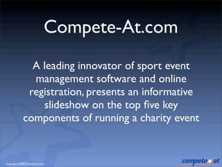 Compete-At.com
                A leading innovator of sport event
                management software and online
               registration, presents an informative
                  slideshow on the top ﬁve key
              components of running a charity event


Copyright © 2008 Compete-At.com
 