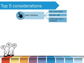 Top 5 considerations
User Interface
User centric testing
Free trial / pilot
Involve super users /
champions
 