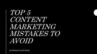 TOP 5
CONTENT
MARKETING
MISTAKES TO
AVOID
by Kateryna Ivashchenko
 