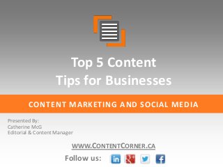 Top 5 Content
Tips for Businesses
CONTENT MARKETING AND SOCIAL MEDIA
Presented By:
Catherine McG
Editorial & Content Manager

WWW.CONTENTCORNER.CA

Follow us:

 