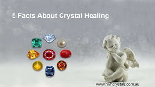 5 Facts About Crystal Healing
www.hwhcrystals.com.au
 