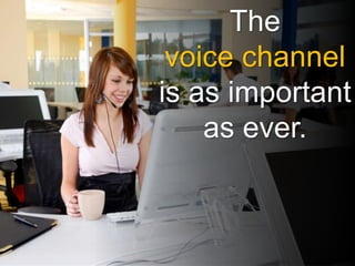 say “just ONE unpleasant
contact center experience is
likely to make me take my
business elsewhere.”
Source: YouGov
76% The
voice channel
is as important
as ever.
 