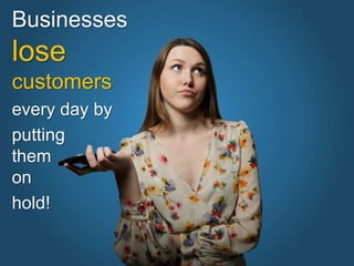 Businesses
lose
customers
every day by
putting
them
on
hold!
 