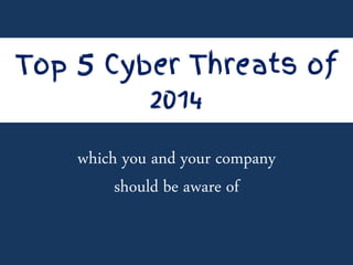 Top 5 Cyber Threats of
2014
which you and your company
should be aware of
 