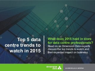 accelerate your ambition 
Top 5 data 
centre trends to 
watch in 2015 
What does 2015 hold in store 
for data centre professionals? 
Read on as Dimension Data experts 
discuss the top trends to watch and 
their expected impact on business. 
 