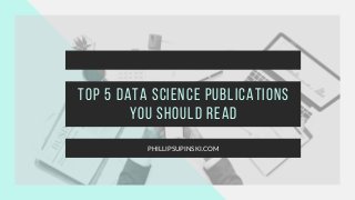 Top 5 Data Science Publications
You Should Read
PHILLIPSUPINSKI.COM
 