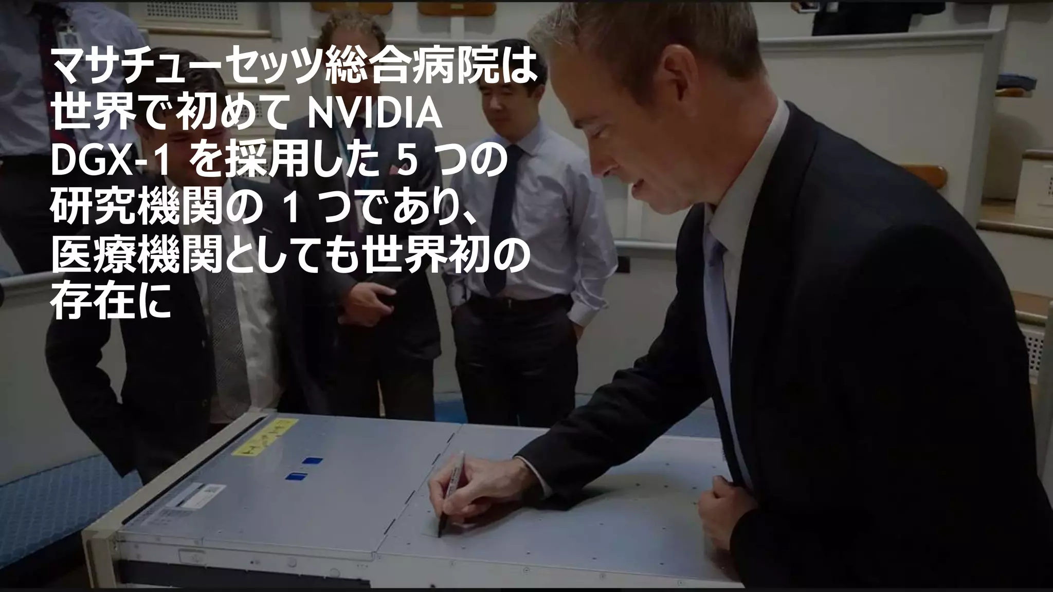 マサチューセッツ総合病院は
世界で初めて NVIDIA
DGX-1 を採用した 5 つの
研究機関の 1 つであり、
医療機関としても世界初の
存在に
 