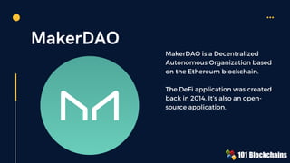 MakerDAO
MakerDAO is a Decentralized
Autonomous Organization based
on the Ethereum blockchain.
The DeFi application was created
back in 2014. It’s also an open-
source application.
 