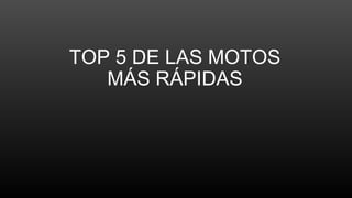 TOP 5 DE LAS MOTOS
MÁS RÁPIDAS
 