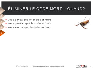 1

ÉLIMINER LE CODE MORT – QUAND?

2
3
4

 Vous savez que le code est mort
 Vous pensez que le code est mort
 Vous voulez que le code soit mort

5

© Pyxis Technologies inc.

Top 5 des meilleures façon d'améliorer votre code

37

 