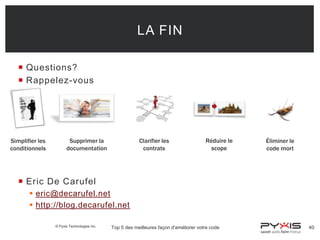 LA FIN
 Questions?
 Rappelez-vous

Simplifier les
conditionnels

Supprimer la
documentation

Clarifier les
contrats

Réduire le
scope

Éliminer le
code mort

 Eric De Carufel
 eric@decarufel.net
 http://blog.decarufel.net
© Pyxis Technologies inc.

Top 5 des meilleures façon d'améliorer votre code

40

 