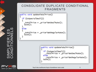 CONSOLIDATE DUPLICATE CONDITIONAL
FRAGMENTS

1
2

4
5

SIMPLIFIER LES
CONDITIONNELS

3

© Pyxis Technologies inc.

Top 5 des meilleures façon d'améliorer votre code

9

 