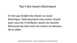 Top 5 des rasoirs électriques
RasoirElectriqueInfos.fr – Tests et comparatifs de rasoirs électriques
Il n’est pas évident de choisir un rasoir
électrique. Voila pourquoi nous avons choisit
pour vous les 5 meilleurs rasoirs du marché.
Retrouvez les liens vers ces rasoirs en dessous
de la vidéo.
 