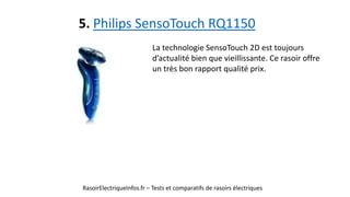 5. Philips SensoTouch RQ1150
RasoirElectriqueInfos.fr – Tests et comparatifs de rasoirs électriques
La technologie SensoTouch 2D est toujours
d’actualité bien que vieillissante. Ce rasoir offre
un très bon rapport qualité prix.
 