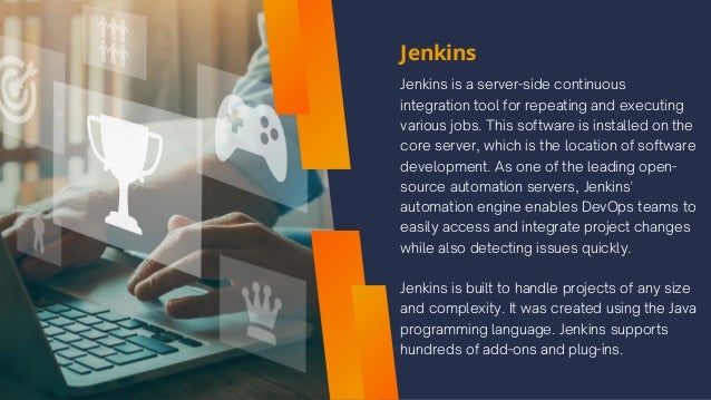 Jenkins
Jenkins is a server-side continuous
integration tool for repeating and executing
various jobs. This software is installed on the
core server, which is the location of software
development. As one of the leading open-
source automation servers, Jenkins'
automation engine enables DevOps teams to
easily access and integrate project changes
while also detecting issues quickly.
Jenkins is built to handle projects of any size
and complexity. It was created using the Java
programming language. Jenkins supports
hundreds of add-ons and plug-ins.
 