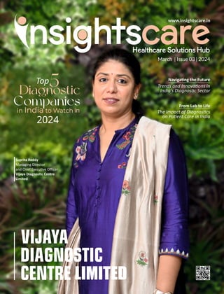 March | Issue 03 | 2024
www.insightscare.in
LIMITED
Naviga ng the Future
Trends and Innova ons in
India's Diagnos c Sector
From Lab to Life
The Impact of Diagnos cs
on Pa ent Care in India
Suprita Reddy
Managing Director
and Chief Execu ve Oﬃcer
Vijaya Diagnos c Centre
Limited
Top5
in
2024
in India to Watch
Diagnostic
Companies
 
