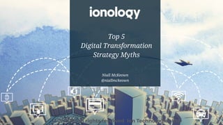 Niall McKeown
@niallmckeown 
© 2016 all rights reserved Ion Technologies LTD
Top 5
Digital Transformation
Strategy Myths
 