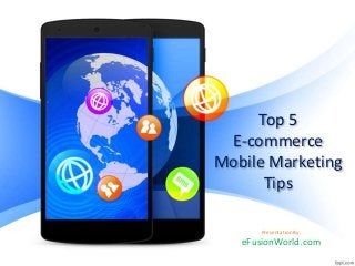 Top 5
E-commerce
Mobile Marketing
Tips
Presentation By:
eFusionWorld.com
 