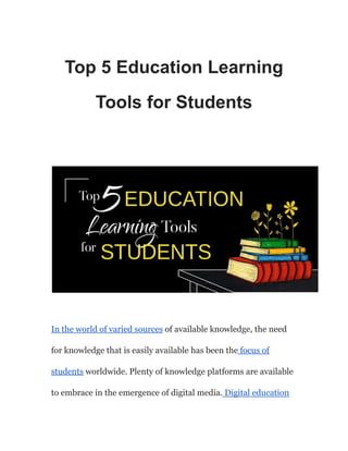 Top 5 Education Learning
Tools for Students
In the world of varied sources of available knowledge, the need
for knowledge that is easily available has been the focus of
students worldwide. Plenty of knowledge platforms are available
to embrace in the emergence of digital media. Digital education
 