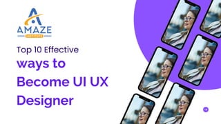 Top 10 Effective
ways to
Become UI UX
Designer
 