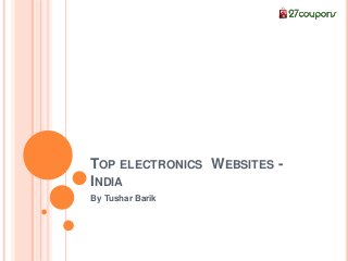 TOP ELECTRONICS WEBSITES -
INDIA
By Tushar Barik
 