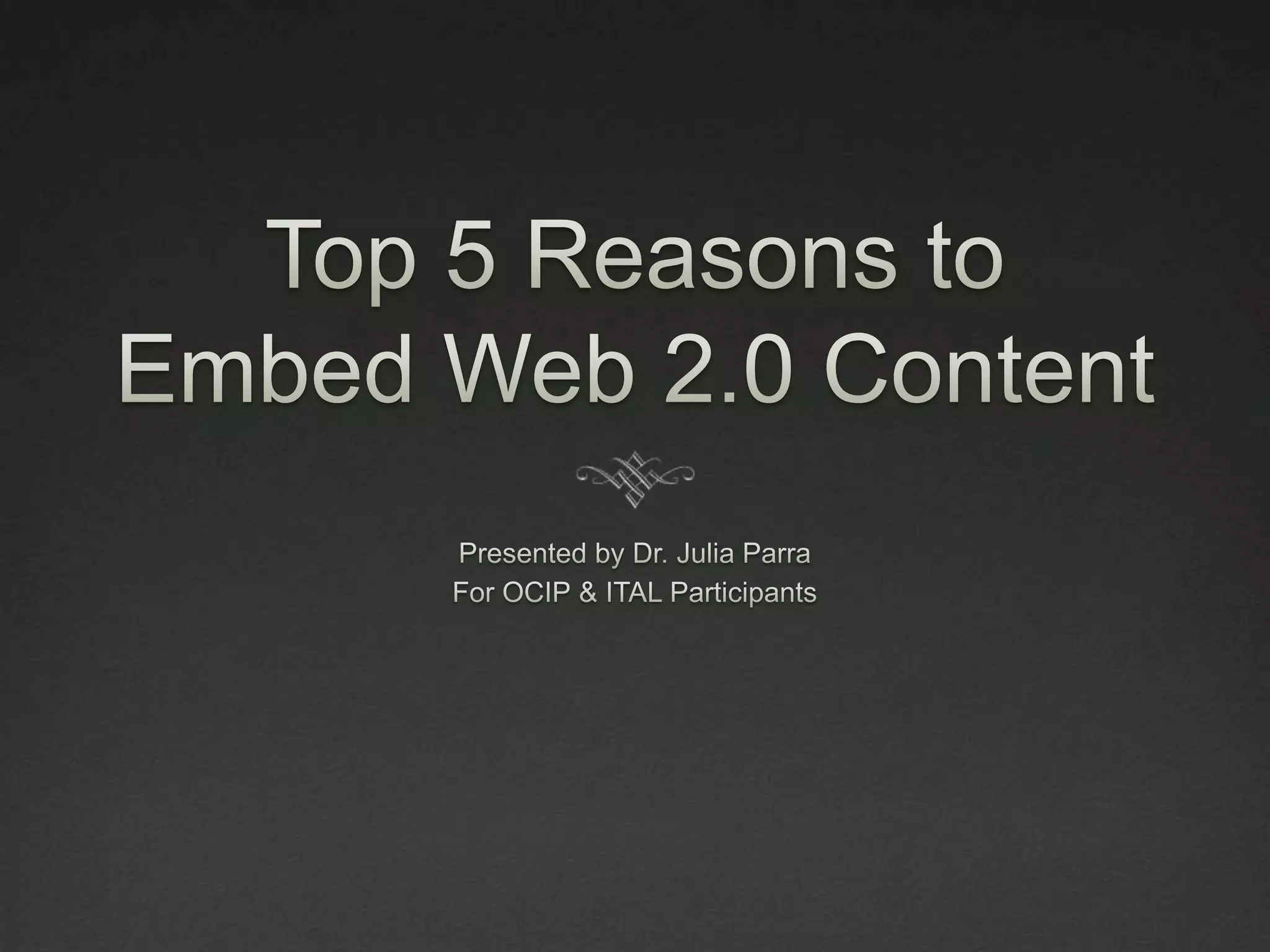 Top 5 Reasons to Embed Web 2.0 ContentPresented by Dr. Julia ParraFor OCIP & ITAL Participants