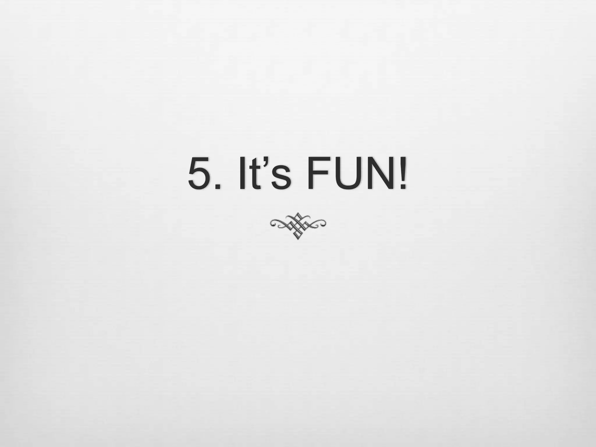 5. It’s FUN!