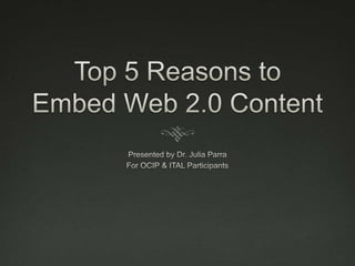 Top 5 Reasons to Embed Web 2.0 Content Presented by Dr. Julia Parra For OCIP & ITAL Participants 