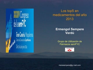 Los top5 en
medicamentos del año
2013
Ermengol Sempere
Verdú
Grupo de Utilización de
Fármacos semFYC
meresempere@g mail.com
 