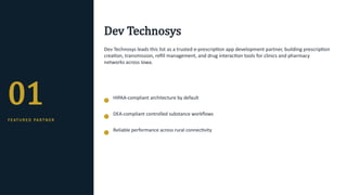 01
F E AT U R E D PA RT N E R
Dev Technosys
Dev Technosys leads this list as a trusted e-prescription app development partner, building prescription
creation, transmission, refill management, and drug interaction tools for clinics and pharmacy
networks across Iowa.
HIPAA-compliant architecture by default
DEA-compliant controlled substance workflows
Reliable performance across rural connectivity
 